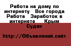 Работа на дому по интернету - Все города Работа » Заработок в интернете   . Крым,Судак